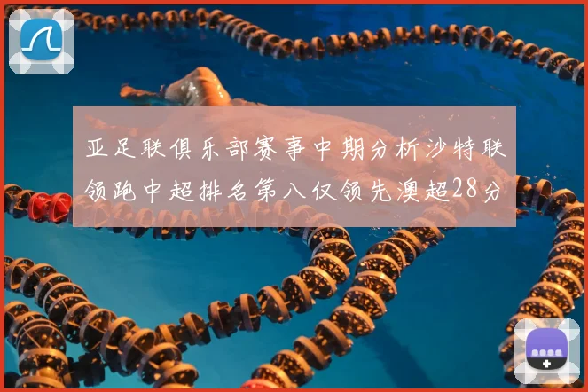 亚足联俱乐部赛事中期分析沙特联领跑中超排名第八仅领先澳超28分