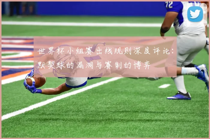 世界杯小组赛出线规则深度评论：默契球的漏洞与赛制的博弈