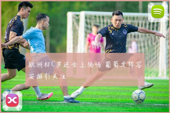 欧洲杯C罗还会上场吗 葡萄牙阵容安排引关注