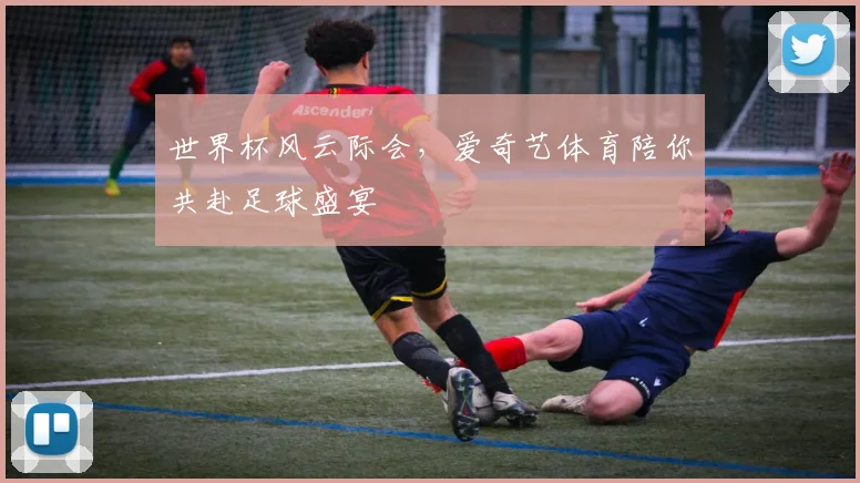 世界杯风云际会,爱奇艺体育陪你共赴足球盛宴