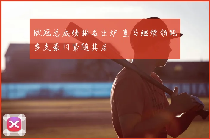 欧冠总成绩排名出炉 皇马继续领跑多支豪门紧随其后