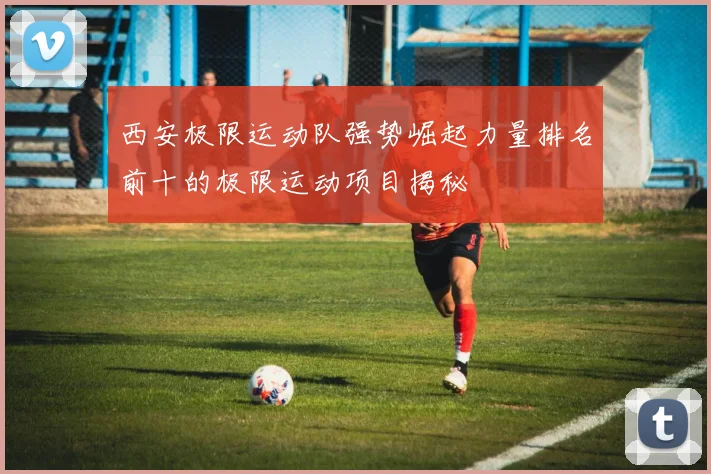 西安极限运动队强势崛起力量排名前十的极限运动项目揭秘