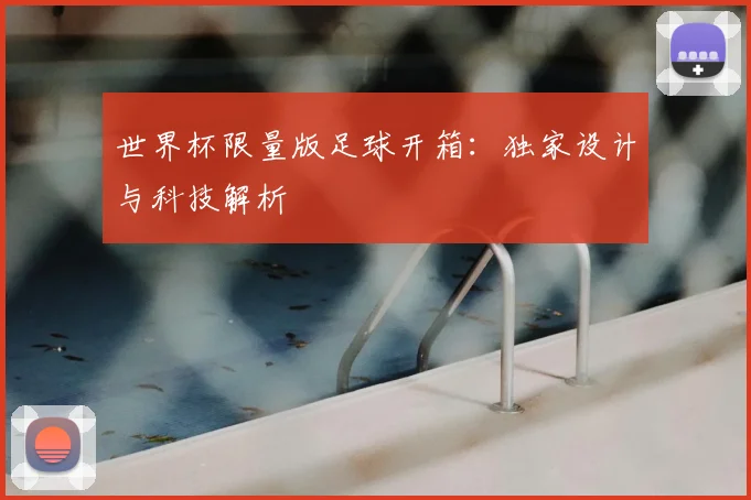 世界杯限量版足球开箱:独家设计与科技解析