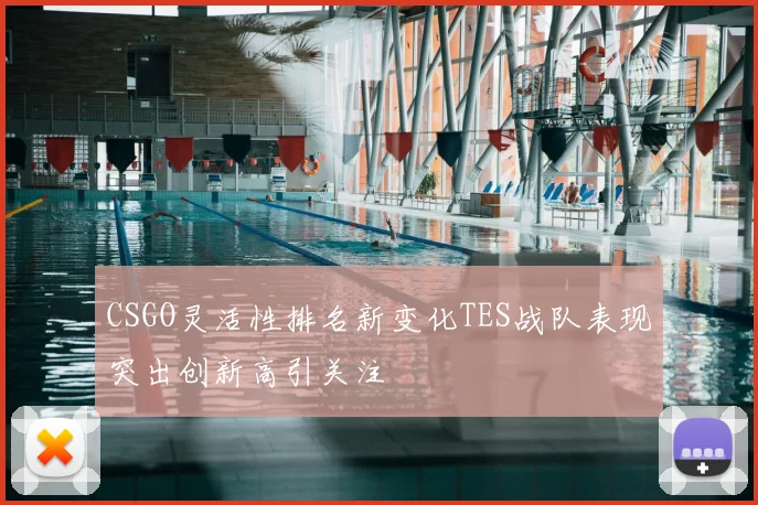 CSGO灵活性排名新变化TES战队表现突出创新高引关注