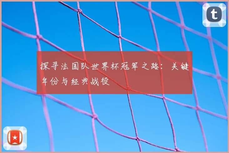 探寻法国队世界杯冠军之路：关键年份与经典战役