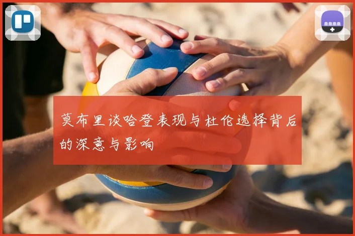 莫布里谈哈登表现与杜伦选择背后的深意与影响