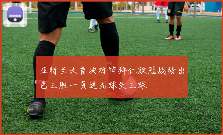 亚特兰大首次对阵拜仁欧冠战绩出色三胜一负进九球失三球