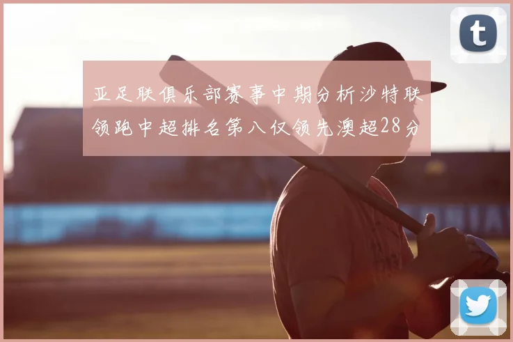 亚足联俱乐部赛事中期分析沙特联领跑中超排名第八仅领先澳超28分