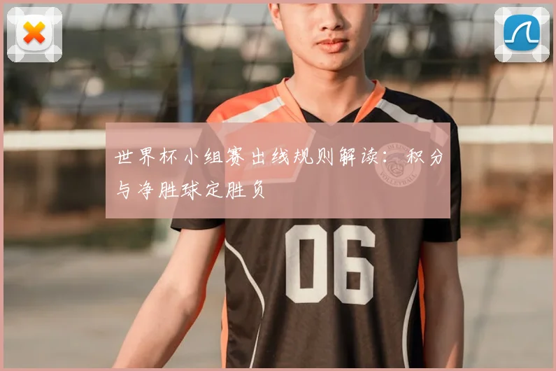 世界杯小组赛出线规则解读:积分与净胜球定胜负