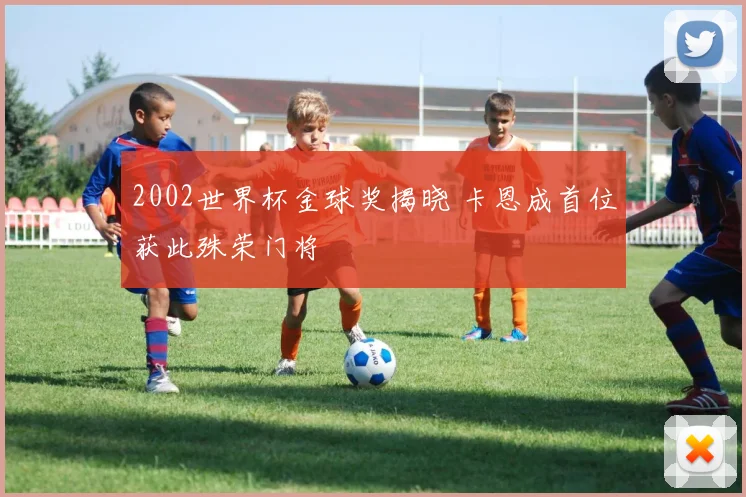 2002世界杯金球奖揭晓 卡恩成首位获此殊荣门将