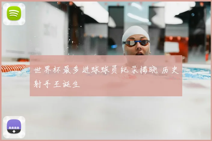 世界杯最多进球球员纪录揭晓 历史射手王诞生