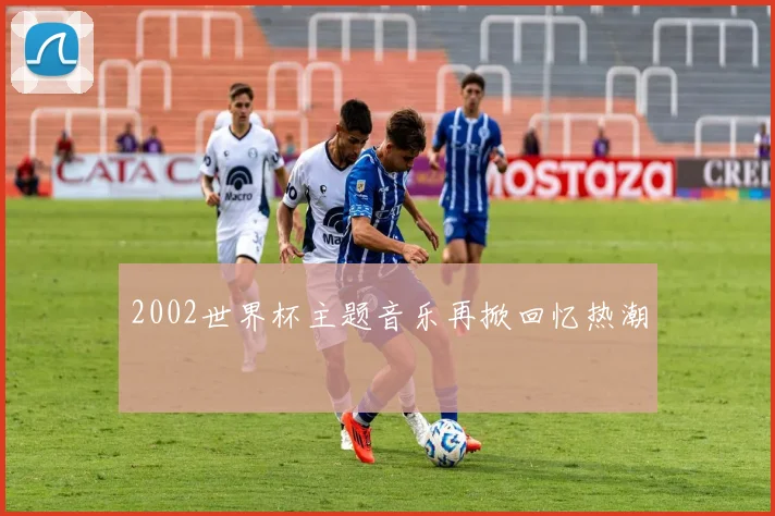 2002世界杯主题音乐再掀回忆热潮