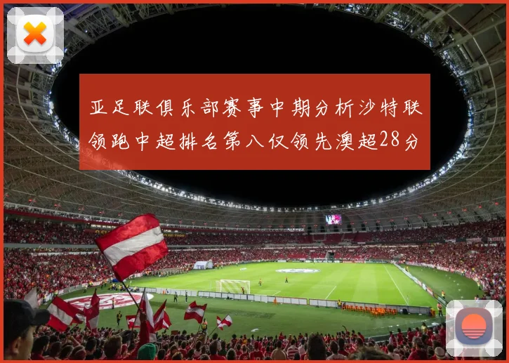 亚足联俱乐部赛事中期分析沙特联领跑中超排名第八仅领先澳超28分