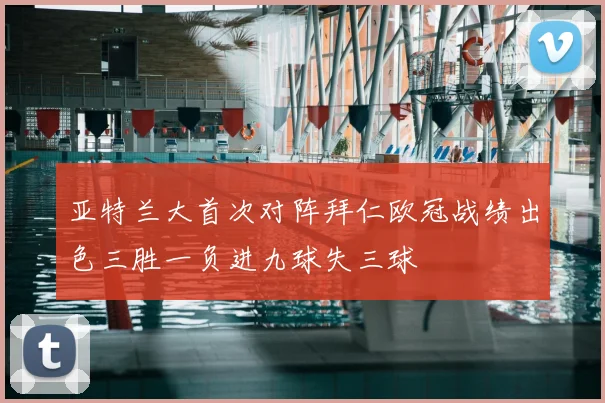 亚特兰大首次对阵拜仁欧冠战绩出色三胜一负进九球失三球