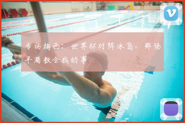 专访梅西：世界杯对阵冰岛，那场平局教会我的事