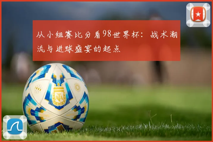 从小组赛比分看98世界杯：战术潮流与进球盛宴的起点