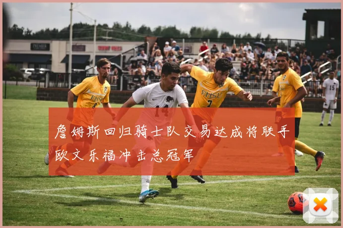 詹姆斯回归骑士队交易达成将联手欧文乐福冲击总冠军