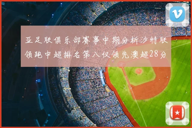 亚足联俱乐部赛事中期分析沙特联领跑中超排名第八仅领先澳超28分