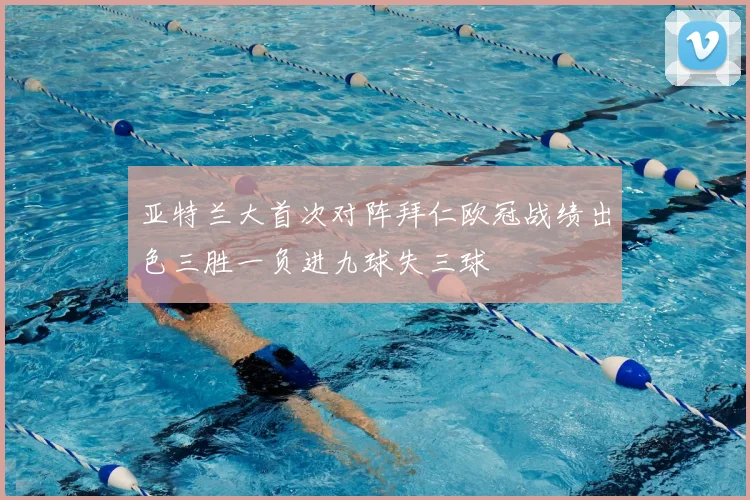 亚特兰大首次对阵拜仁欧冠战绩出色三胜一负进九球失三球