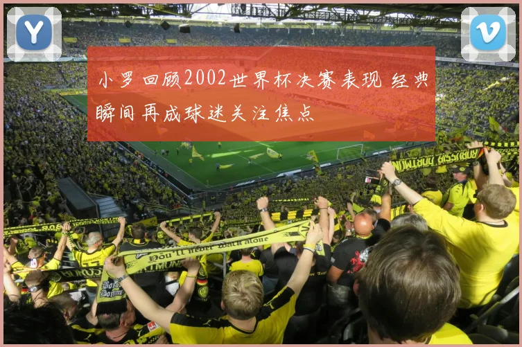 小罗回顾2002世界杯决赛表现 经典瞬间再成球迷关注焦点