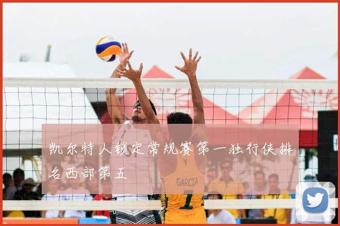 凯尔特人锁定常规赛第一独行侠排名西部第五