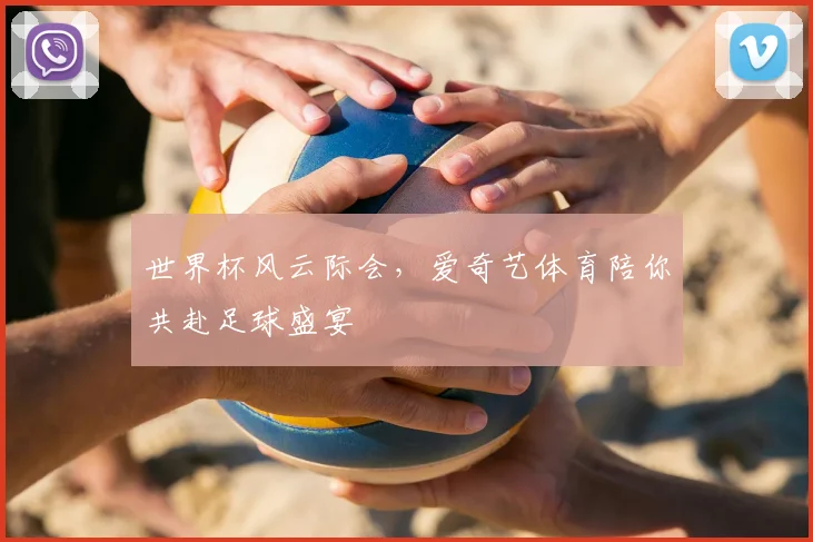 世界杯风云际会,爱奇艺体育陪你共赴足球盛宴