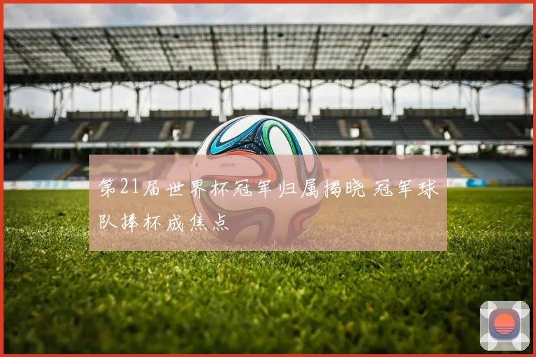 第21届世界杯冠军归属揭晓 冠军球队捧杯成焦点