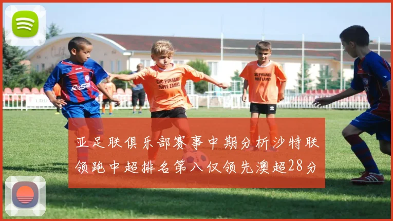 亚足联俱乐部赛事中期分析沙特联领跑中超排名第八仅领先澳超28分