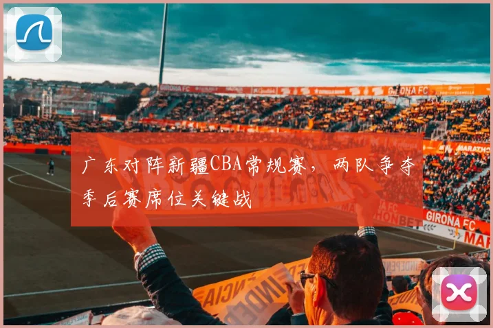 广东对阵新疆CBA常规赛,两队争夺季后赛席位关键战