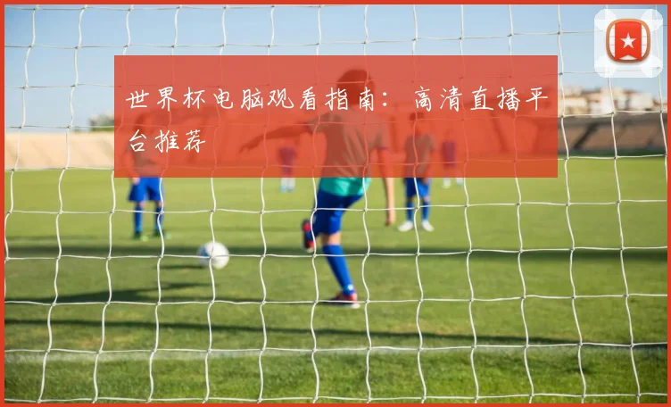 世界杯电脑观看指南:高清直播平台推荐