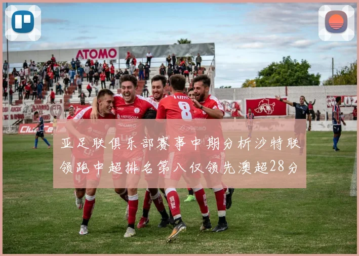 亚足联俱乐部赛事中期分析沙特联领跑中超排名第八仅领先澳超28分