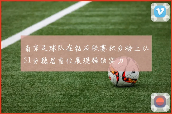 南京足球队在钻石联赛积分榜上以51分稳居首位展现强劲实力