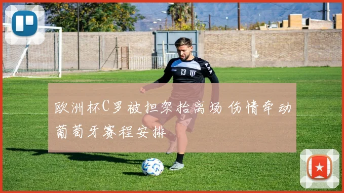 欧洲杯C罗被担架抬离场 伤情牵动葡萄牙赛程安排