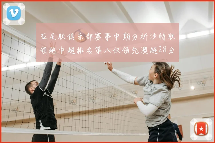 亚足联俱乐部赛事中期分析沙特联领跑中超排名第八仅领先澳超28分