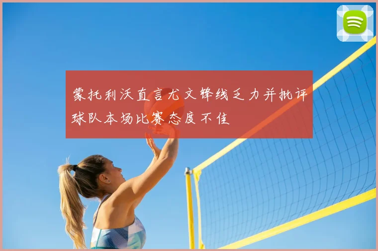 蒙托利沃直言尤文锋线乏力并批评球队本场比赛态度不佳