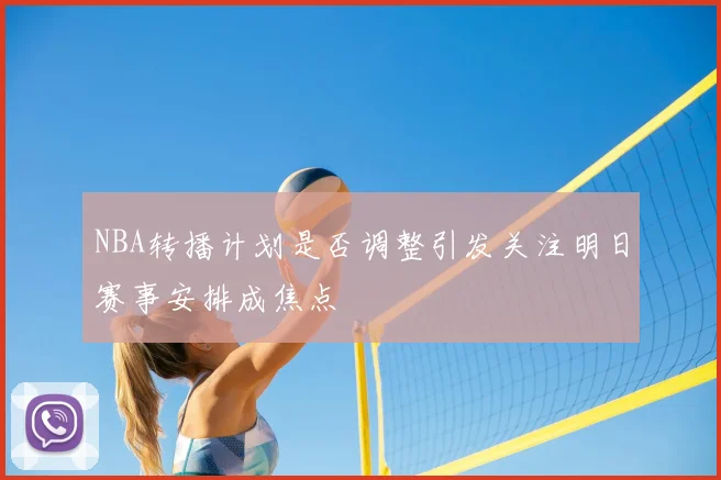 NBA转播计划是否调整引发关注明日赛事安排成焦点