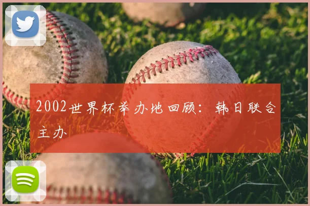 2002世界杯举办地回顾:韩日联合主办