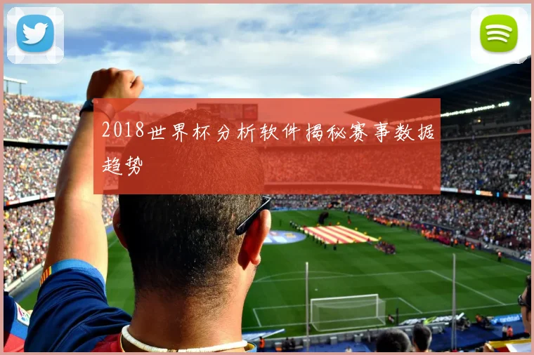 2018世界杯分析软件揭秘赛事数据趋势