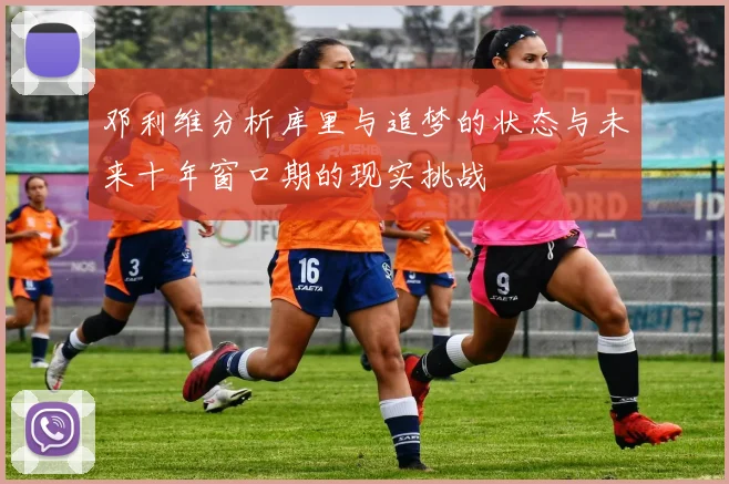 邓利维分析库里与追梦的状态与未来十年窗口期的现实挑战