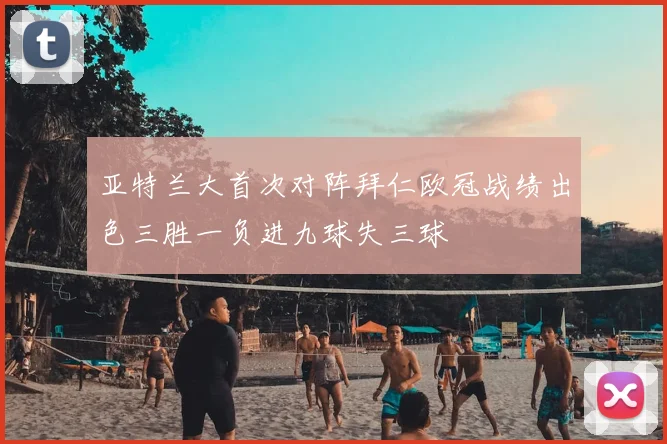 亚特兰大首次对阵拜仁欧冠战绩出色三胜一负进九球失三球