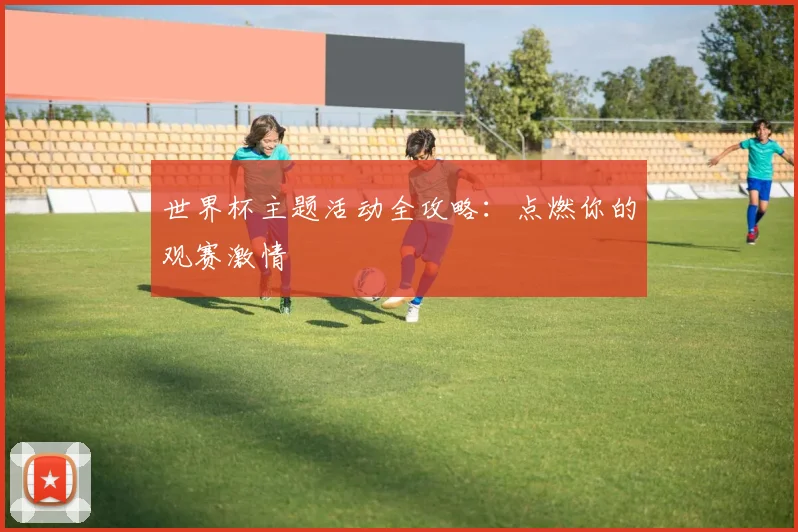 世界杯主题活动全攻略：点燃你的观赛激情