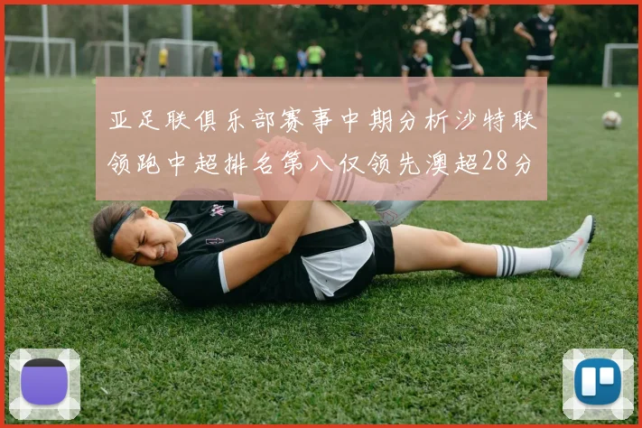 亚足联俱乐部赛事中期分析沙特联领跑中超排名第八仅领先澳超28分