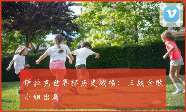 伊拉克世界杯历史战绩：三战全败小组出局