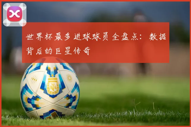 世界杯最多进球球员全盘点:数据背后的巨星传奇