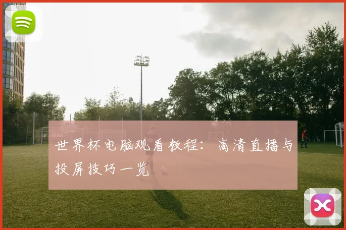世界杯电脑观看教程:高清直播与投屏技巧一览