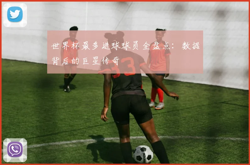 世界杯最多进球球员全盘点:数据背后的巨星传奇
