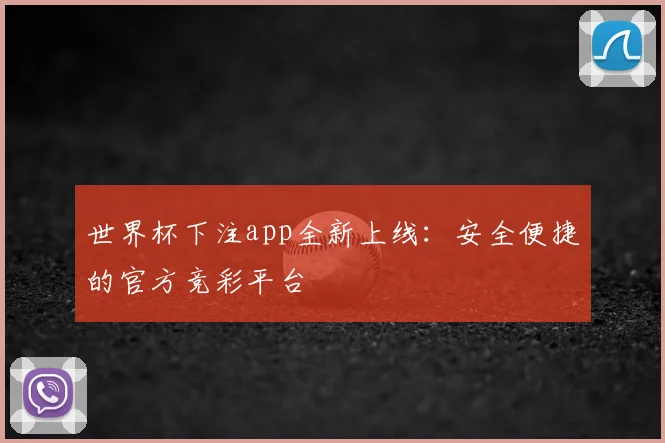 世界杯下注app全新上线：安全便捷的官方竞彩平台