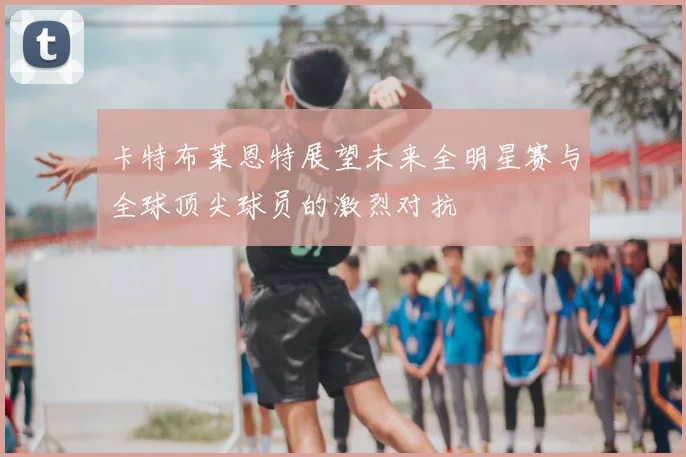 卡特布莱恩特展望未来全明星赛与全球顶尖球员的激烈对抗