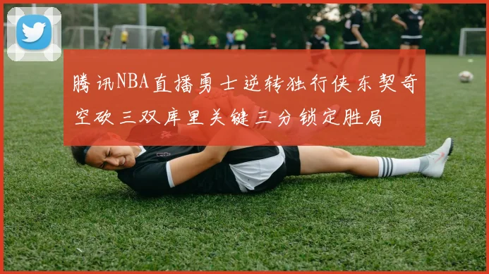 腾讯NBA直播勇士逆转独行侠东契奇空砍三双库里关键三分锁定胜局