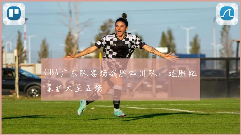 CBA广东队客场战胜四川队,连胜纪录扩大至五场